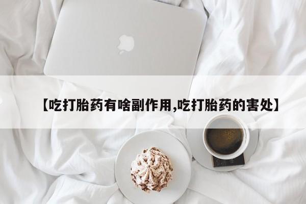 打胎药专卖微信方式【吃打胎药有啥副作用,吃打胎药的害处】