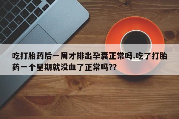 打胎药专卖微信方式吃打胎药后一周才排出孕囊正常吗.吃了打胎药一个星期就没血了正常吗?？