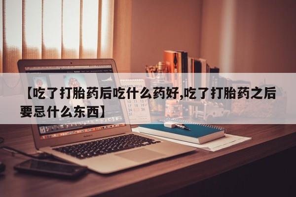 打胎药专卖微信方式【吃了打胎药后吃什么药好,吃了打胎药之后要忌什么东西】