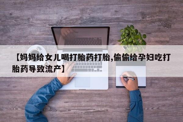 打胎药专卖微信方式【妈妈给女儿喝打胎药打胎,偷偷给孕妇吃打胎药导致流产】