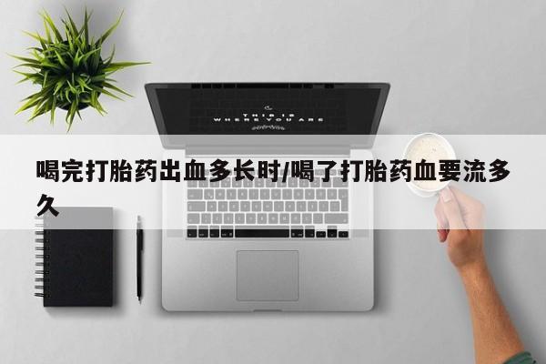 打胎药专卖微信方式喝完打胎药出血多长时/喝了打胎药血要流多久