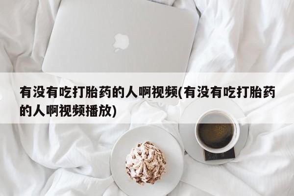 打胎药专卖微信方式有没有吃打胎药的人啊视频(有没有吃打胎药的人啊视频播放)