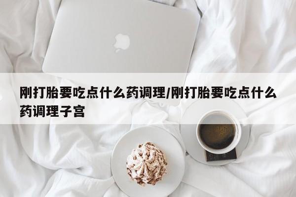 打胎药专卖微信方式刚打胎要吃点什么药调理/刚打胎要吃点什么药调理子宫