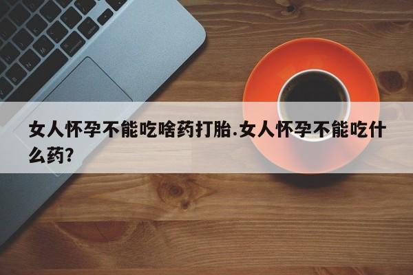 打胎药专卖微信方式女人怀孕不能吃啥药打胎.女人怀孕不能吃什么药？