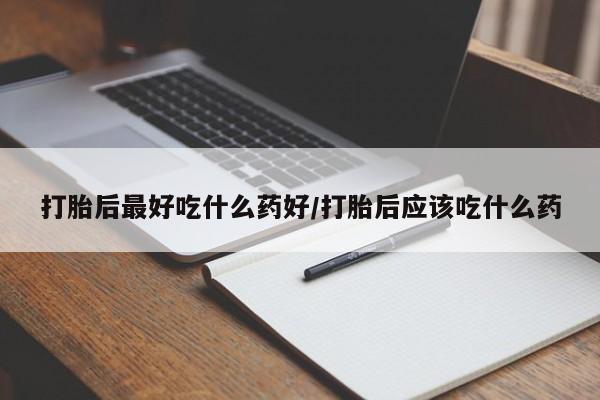 打胎药专卖微信方式打胎后最好吃什么药好/打胎后应该吃什么药