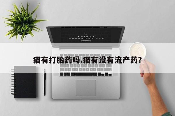 打胎药专卖微信方式猫有打胎药吗.猫有没有流产药？
