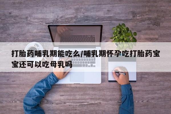 打胎药专卖微信方式打胎药哺乳期能吃么/哺乳期怀孕吃打胎药宝宝还可以吃母乳吗