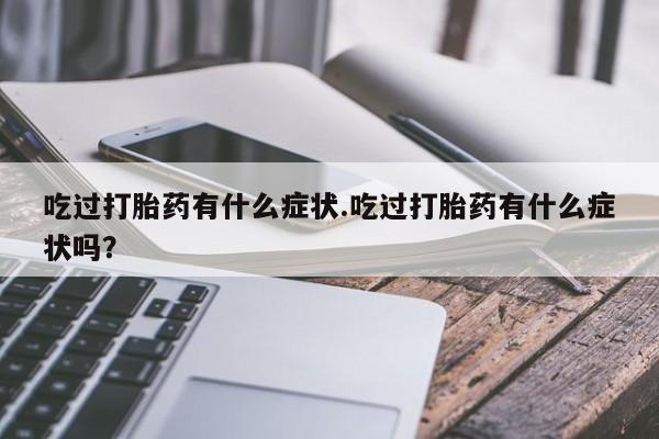 打胎药专卖微信方式吃过打胎药有什么症状.吃过打胎药有什么症状吗？