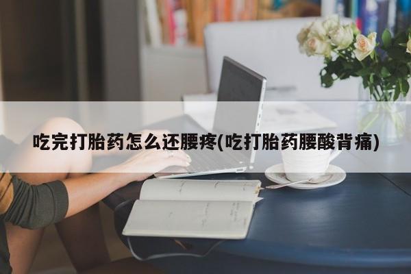 打胎药专卖微信方式吃完打胎药怎么还腰疼(吃打胎药腰酸背痛)