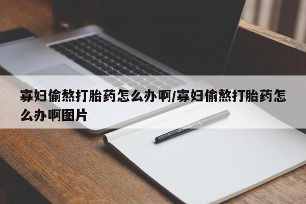打胎药专卖微信方式寡妇偷熬打胎药怎么办啊/寡妇偷熬打胎药怎么办啊图片