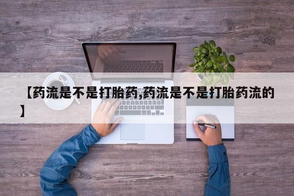 打胎药专卖微信方式【药流是不是打胎药,药流是不是打胎药流的】