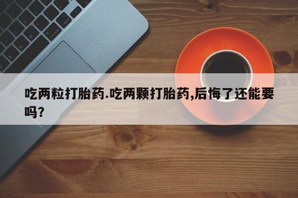 打胎药专卖微信方式吃两粒打胎药.吃两颗打胎药,后悔了还能要吗？