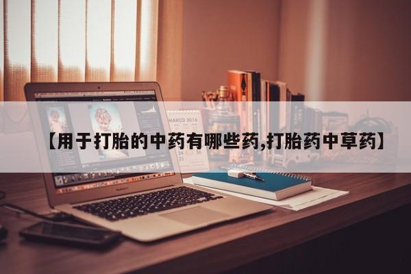打胎药专卖微信方式【用于打胎的中药有哪些药,打胎药中草药】