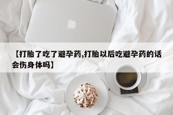 打胎药专卖微信方式【打胎了吃了避孕药,打胎以后吃避孕药的话会伤身体吗】