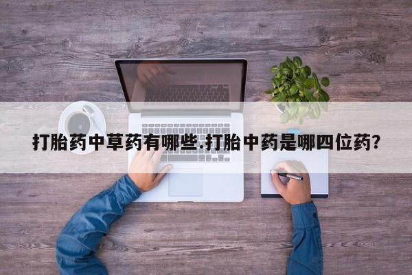 打胎药专卖微信方式打胎药中草药有哪些.打胎中药是哪四位药？