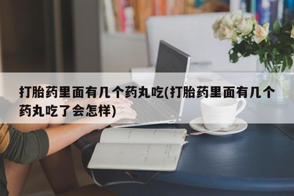 打胎药专卖微信方式打胎药里面有几个药丸吃(打胎药里面有几个药丸吃了会怎样)