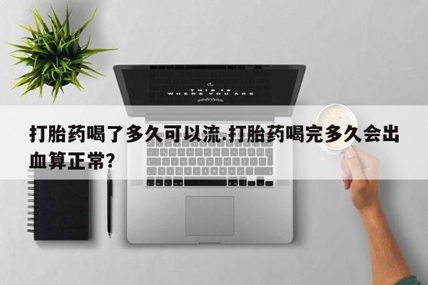 打胎药专卖微信方式打胎药喝了多久可以流.打胎药喝完多久会出血算正常？
