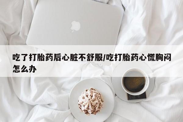 打胎药专卖微信方式吃了打胎药后心脏不舒服/吃打胎药心慌胸闷怎么办