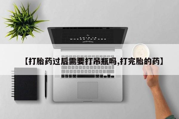 打胎药专卖微信方式【打胎药过后需要打吊瓶吗,打完胎的药】