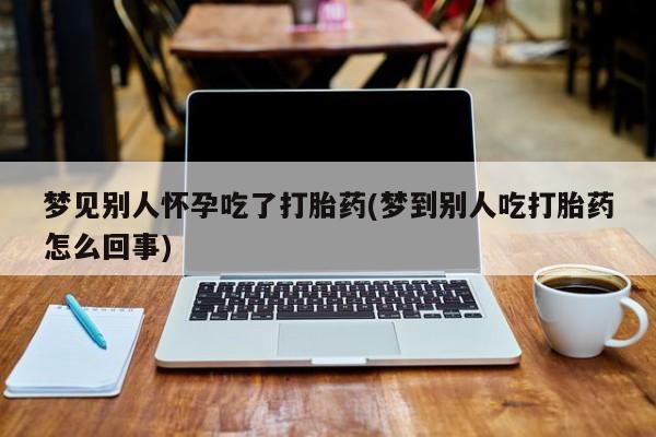 打胎药专卖微信方式梦见别人怀孕吃了打胎药(梦到别人吃打胎药怎么回事)