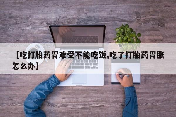 打胎药专卖微信方式【吃打胎药胃难受不能吃饭,吃了打胎药胃胀怎么办】