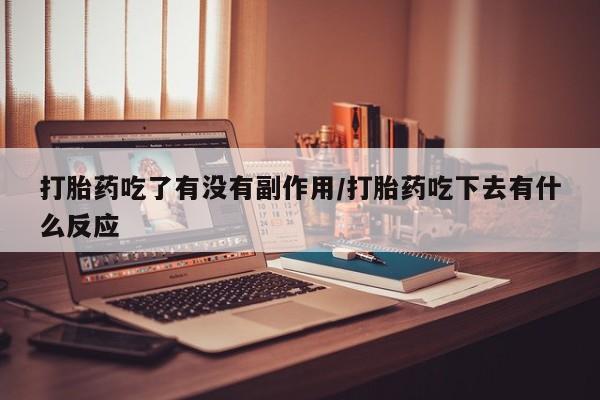 打胎药专卖微信方式打胎药吃了有没有副作用/打胎药吃下去有什么反应