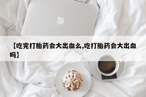 打胎药专卖微信方式【吃完打胎药会大出血么,吃打胎药会大出血吗】