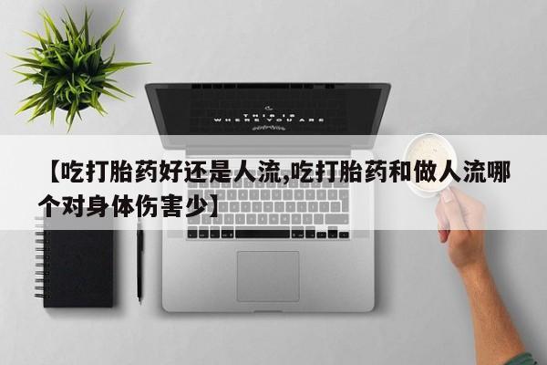 打胎药专卖微信方式【吃打胎药好还是人流,吃打胎药和做人流哪个对身体伤害少】