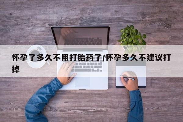 打胎药专卖微信方式怀孕了多久不用打胎药了/怀孕多久不建议打掉