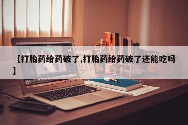打胎药专卖微信方式【打胎药给药破了,打胎药给药破了还能吃吗】