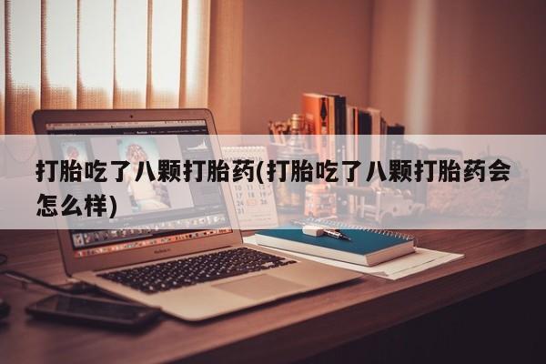 打胎药专卖微信方式打胎吃了八颗打胎药(打胎吃了八颗打胎药会怎么样)