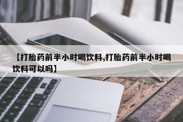 打胎药专卖微信方式【打胎药前半小时喝饮料,打胎药前半小时喝饮料可以吗】