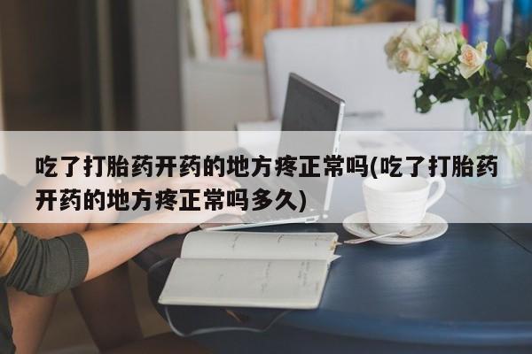 打胎药专卖微信方式吃了打胎药开药的地方疼正常吗(吃了打胎药开药的地方疼正常吗多久)