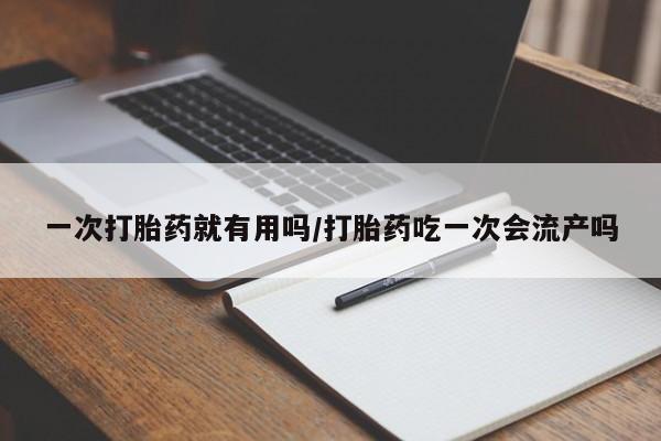 打胎药专卖微信方式一次打胎药就有用吗/打胎药吃一次会流产吗