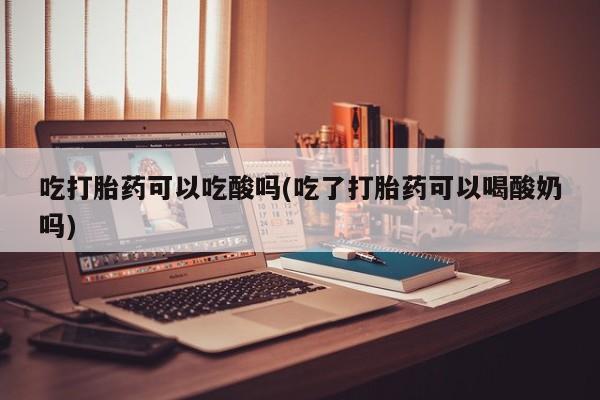 打胎药专卖微信方式吃打胎药可以吃酸吗(吃了打胎药可以喝酸奶吗)