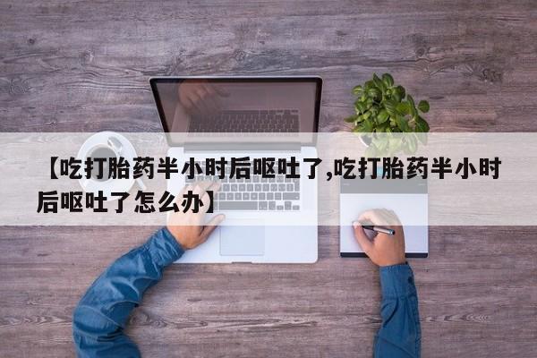 打胎药专卖微信方式【吃打胎药半小时后呕吐了,吃打胎药半小时后呕吐了怎么办】