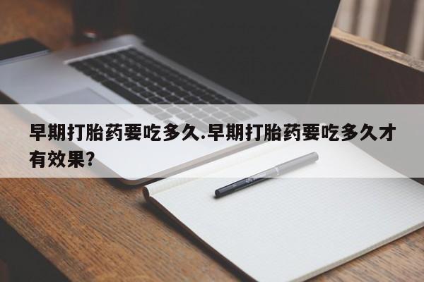 打胎药专卖微信方式早期打胎药要吃多久.早期打胎药要吃多久才有效果？