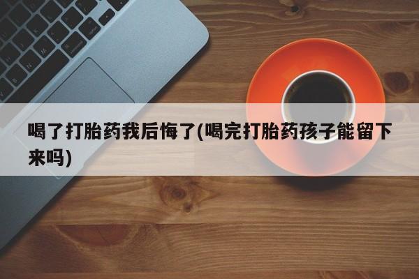 打胎药专卖微信方式喝了打胎药我后悔了(喝完打胎药孩子能留下来吗)