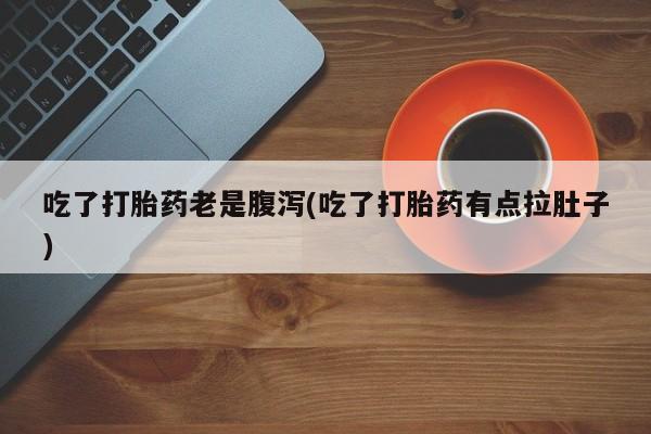 打胎药专卖微信方式吃了打胎药老是腹泻(吃了打胎药有点拉肚子)