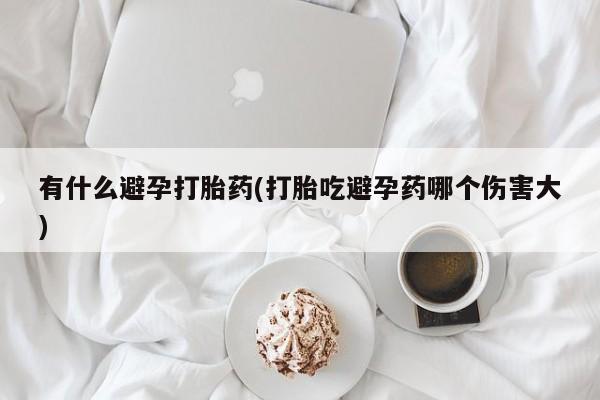 打胎药专卖微信方式有什么避孕打胎药(打胎吃避孕药哪个伤害大)
