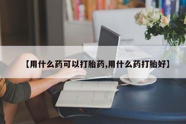 打胎药专卖微信方式【用什么药可以打胎药,用什么药打胎好】