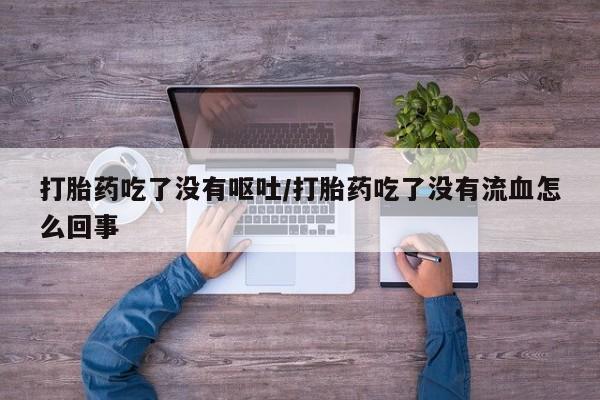 打胎药专卖微信方式打胎药吃了没有呕吐/打胎药吃了没有流血怎么回事
