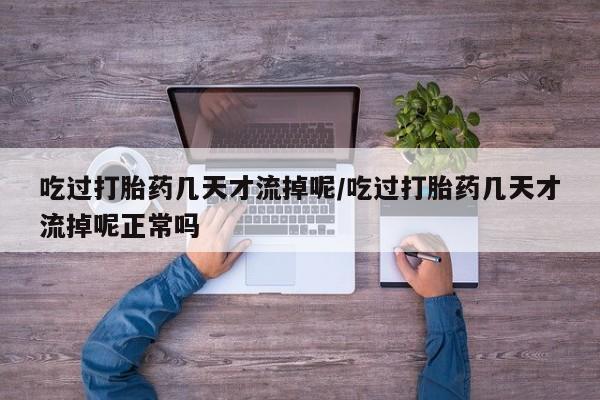 打胎药专卖微信方式吃过打胎药几天才流掉呢/吃过打胎药几天才流掉呢正常吗