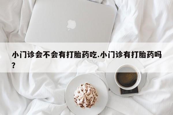 打胎药专卖微信方式小门诊会不会有打胎药吃.小门诊有打胎药吗？