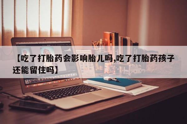 打胎药专卖微信方式【吃了打胎药会影响胎儿吗,吃了打胎药孩子还能留住吗】