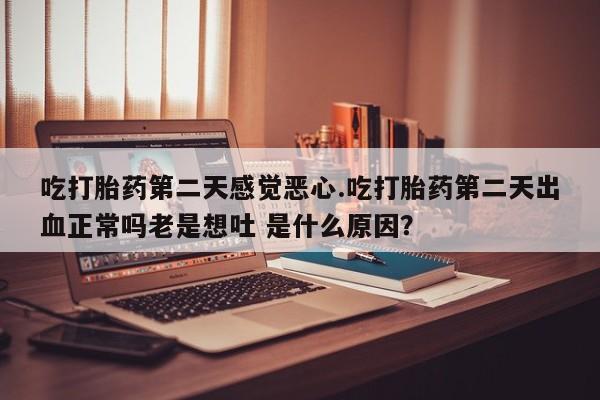 打胎药专卖微信方式吃打胎药第二天感觉恶心.吃打胎药第二天出血正常吗老是想吐 是什么原因？