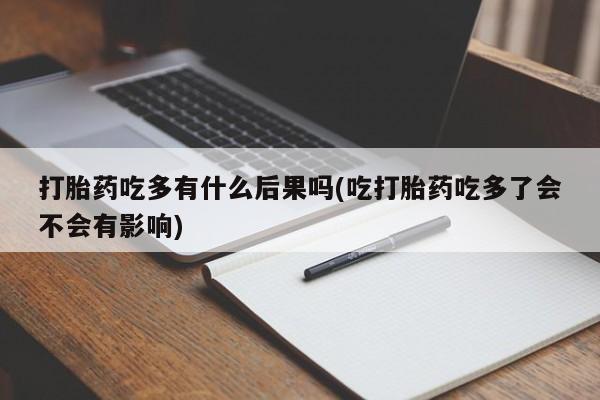 打胎药专卖微信方式打胎药吃多有什么后果吗(吃打胎药吃多了会不会有影响)