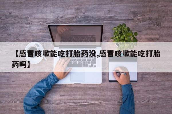 打胎药专卖微信方式【感冒咳嗽能吃打胎药没,感冒咳嗽能吃打胎药吗】