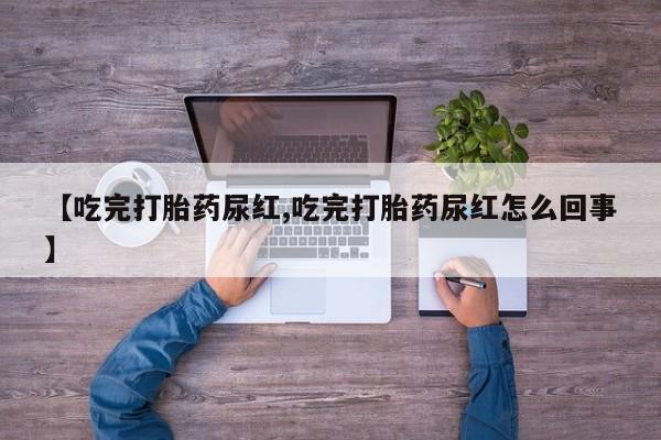 打胎药专卖微信方式【吃完打胎药尿红,吃完打胎药尿红怎么回事】