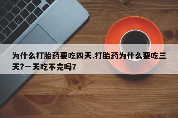 打胎药专卖微信方式为什么打胎药要吃四天.打胎药为什么要吃三天?一天吃不完吗？